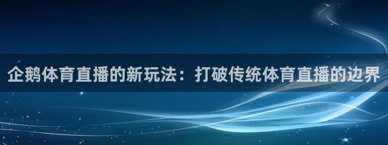 310看球吧直播nba：企鹅体育直播的新玩法：打破传统体育直播的边界